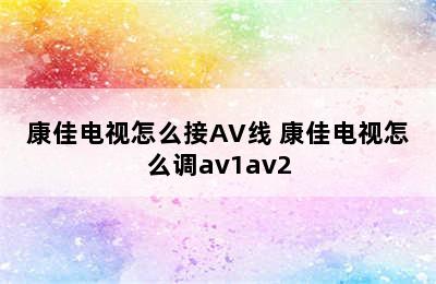 康佳电视怎么接AV线 康佳电视怎么调av1av2